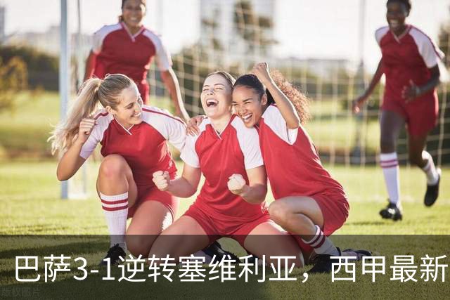 巴萨3-1逆转塞维利亚，西甲最新积分榜揭晓：巴萨领跑，塞尔塔大胜重拾信心